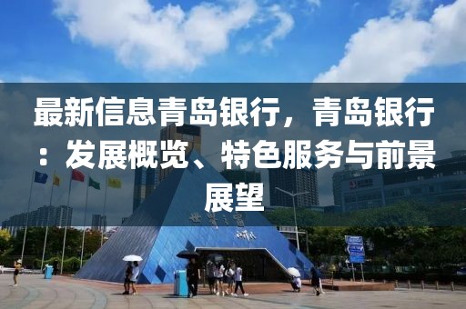 最新信息青島銀行，青島銀行：發(fā)展概覽、特色服務(wù)與前景展望