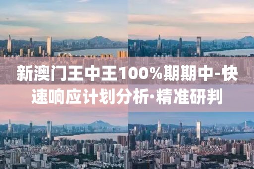 新澳門王中王100%期期中-快速響應(yīng)計(jì)劃分析·精準(zhǔn)研判