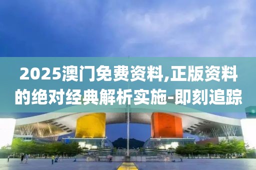 2025澳門免費資料,正版資料的絕對經(jīng)典解析實施-即刻追蹤