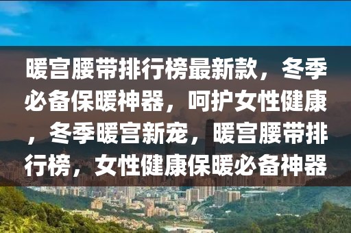 暖宮腰帶排行榜最新款，冬季必備保暖神器，呵護(hù)女性健康，冬季暖宮新寵，暖宮腰帶排行榜，女性健康保暖必備神器