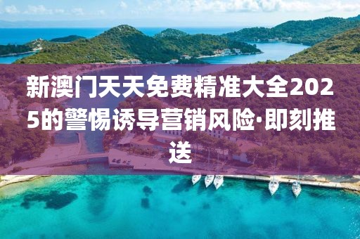 新澳門天天免費(fèi)精準(zhǔn)大全2025的警惕誘導(dǎo)營(yíng)銷風(fēng)險(xiǎn)·即刻推送