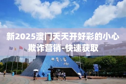 新2025澳門天天開好彩的小心欺詐營(yíng)銷-快速獲取