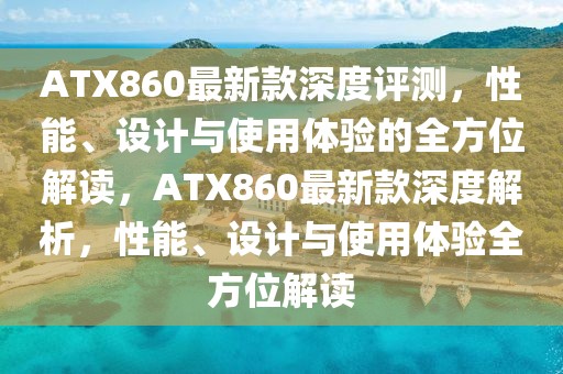 ATX860最新款深度評(píng)測(cè)，性能、設(shè)計(jì)與使用體驗(yàn)的全方位解讀，ATX860最新款深度解析，性能、設(shè)計(jì)與使用體驗(yàn)全方位解讀
