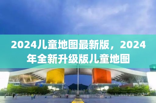 2024兒童地圖最新版，2024年全新升級(jí)版兒童地圖