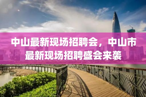 中山最新現(xiàn)場(chǎng)招聘會(huì)，中山市最新現(xiàn)場(chǎng)招聘盛會(huì)來(lái)襲