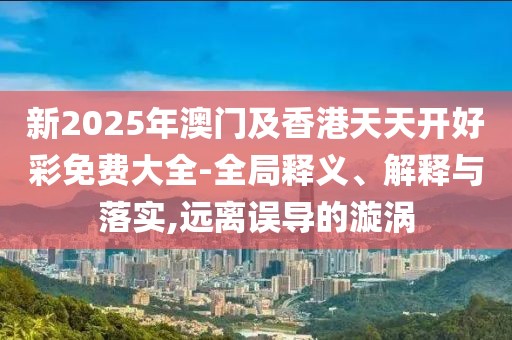 新2025年澳門及香港天天開好彩免費大全-全局釋義、解釋與落實,遠離誤導的漩渦