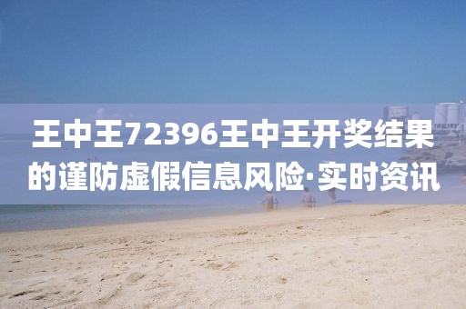 王中王72396王中王開獎結(jié)果的謹(jǐn)防虛假信息風(fēng)險(xiǎn)·實(shí)時資訊