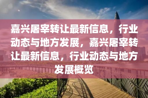 嘉興屠宰轉(zhuǎn)讓最新信息，行業(yè)動態(tài)與地方發(fā)展，嘉興屠宰轉(zhuǎn)讓最新信息，行業(yè)動態(tài)與地方發(fā)展概覽