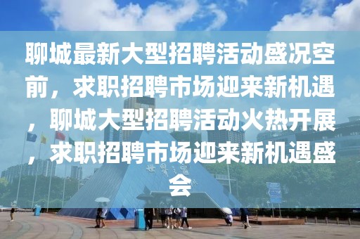 聊城最新大型招聘活動(dòng)盛況空前，求職招聘市場迎來新機(jī)遇，聊城大型招聘活動(dòng)火熱開展，求職招聘市場迎來新機(jī)遇盛會(huì)