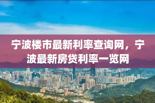 寧波樓市最新利率查詢網(wǎng)，寧波最新房貸利率一覽網(wǎng)