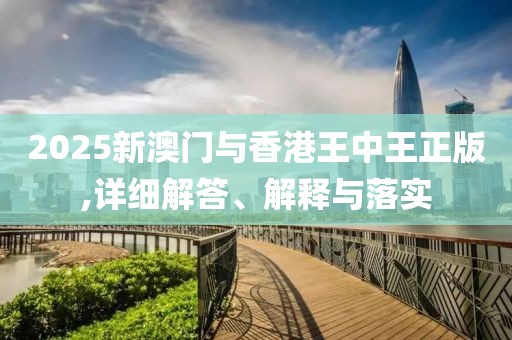2025新澳門與香港王中王正版,詳細(xì)解答、解釋與落實(shí)