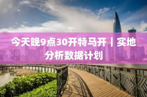 今天晚9點(diǎn)30開特馬開｜實(shí)地分析數(shù)據(jù)計(jì)劃