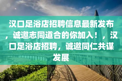 漢口足浴店招聘信息最新發(fā)布，誠邀志同道合的你加入！，漢口足浴店招聘，誠邀同仁共謀發(fā)展