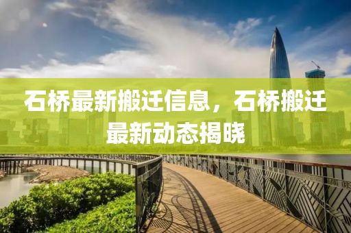 石橋最新搬遷信息，石橋搬遷最新動(dòng)態(tài)揭曉