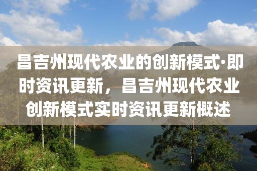 昌吉州現(xiàn)代農(nóng)業(yè)的創(chuàng)新模式·即時(shí)資訊更新，昌吉州現(xiàn)代農(nóng)業(yè)創(chuàng)新模式實(shí)時(shí)資訊更新概述