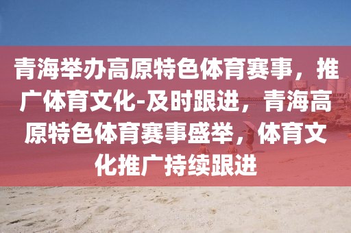 青海舉辦高原特色體育賽事，推廣體育文化-及時跟進，青海高原特色體育賽事盛舉，體育文化推廣持續(xù)跟進