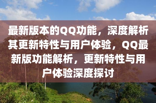 最新版本的QQ功能，深度解析其更新特性與用戶體驗，QQ最新版功能解析，更新特性與用戶體驗深度探討