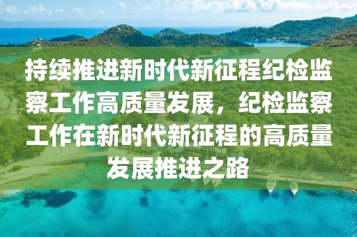 持續(xù)推進(jìn)新時代新征程紀(jì)檢監(jiān)察工作高質(zhì)量發(fā)展，紀(jì)檢監(jiān)察工作在新時代新征程的高質(zhì)量發(fā)展推進(jìn)之路