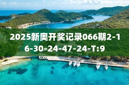 2025新奧開(kāi)獎(jiǎng)記錄066期2-16-30-24-47-24-T:9