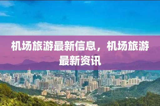 機(jī)場(chǎng)旅游最新信息，機(jī)場(chǎng)旅游最新資訊