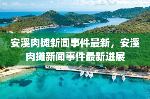 安溪肉攤新聞事件最新，安溪肉攤新聞事件最新進(jìn)展