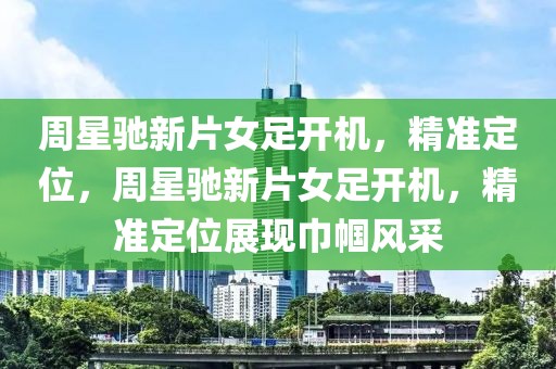 周星馳新片女足開機(jī)，精準(zhǔn)定位，周星馳新片女足開機(jī)，精準(zhǔn)定位展現(xiàn)巾幗風(fēng)采