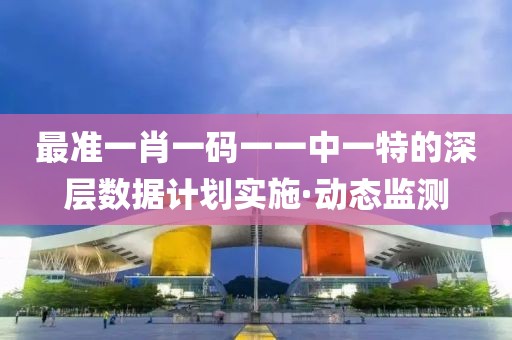 最準(zhǔn)一肖一碼一一中一特的深層數(shù)據(jù)計(jì)劃實(shí)施·動(dòng)態(tài)監(jiān)測