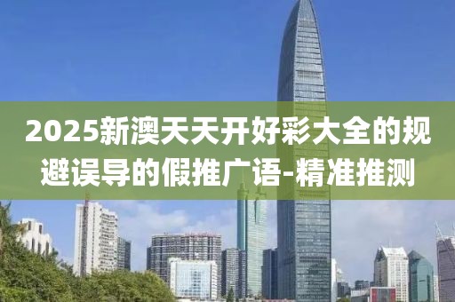 2025新澳天天開好彩大全的規(guī)避誤導(dǎo)的假推廣語-精準推測
