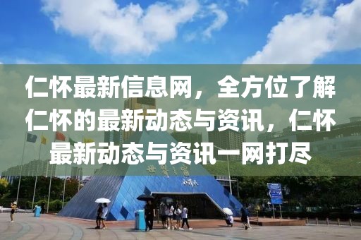 仁懷最新信息網(wǎng)，全方位了解仁懷的最新動態(tài)與資訊，仁懷最新動態(tài)與資訊一網(wǎng)打盡