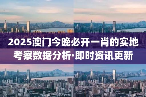 2025澳門今晚必開一肖的實地考察數(shù)據(jù)分析·即時資訊更新