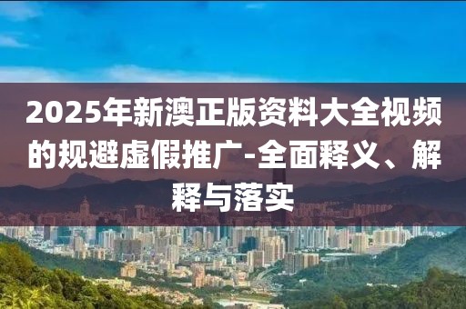 2025年新澳正版資料大全視頻的規(guī)避虛假推廣-全面釋義、解釋與落實(shí)