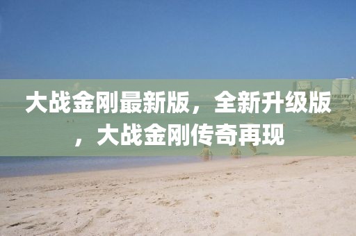 大戰(zhàn)金剛最新版，全新升級(jí)版，大戰(zhàn)金剛傳奇再現(xiàn)