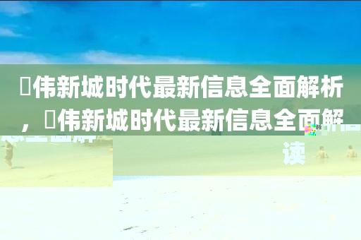 珺偉新城時代最新信息全面解析，珺偉新城時代最新信息全面解讀