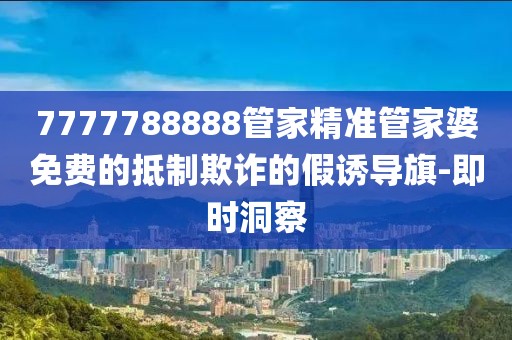 7777788888管家精準(zhǔn)管家婆免費(fèi)的抵制欺詐的假誘導(dǎo)旗-即時(shí)洞察
