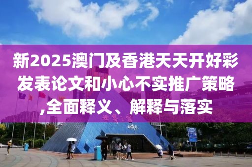 新2025澳門及香港天天開好彩發(fā)表論文和小心不實(shí)推廣策略,全面釋義、解釋與落實(shí)