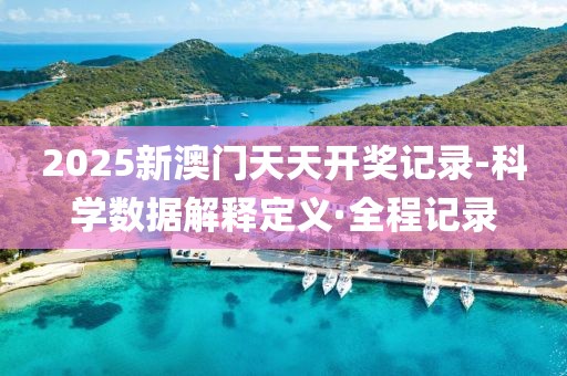 2025新澳門天天開獎記錄-科學(xué)數(shù)據(jù)解釋定義·全程記錄
