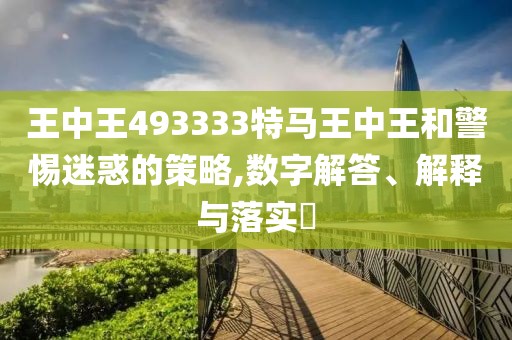 王中王493333特馬王中王和警惕迷惑的策略,數(shù)字解答、解釋與落實?