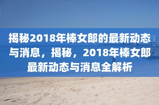 揭秘2018年棒女郎的最新動態(tài)與消息，揭秘，2018年棒女郎最新動態(tài)與消息全解析