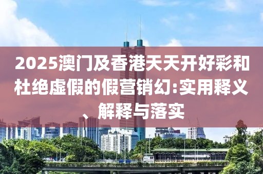 2025澳門及香港天天開(kāi)好彩和杜絕虛假的假營(yíng)銷幻:實(shí)用釋義、解釋與落實(shí)