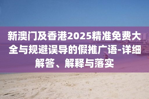 新澳門及香港2025精準(zhǔn)免費(fèi)大全與規(guī)避誤導(dǎo)的假推廣語-詳細(xì)解答、解釋與落實(shí)