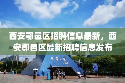 西安鄂邑區(qū)招聘信息最新，西安鄂邑區(qū)最新招聘信息發(fā)布