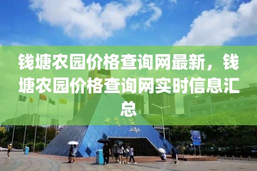 錢塘農(nóng)園價格查詢網(wǎng)最新，錢塘農(nóng)園價格查詢網(wǎng)實時信息匯總