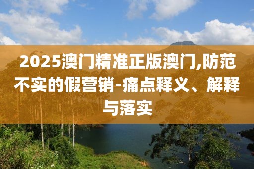 2025澳門精準正版澳門,防范不實的假營銷-痛點釋義、解釋與落實