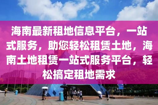 海南最新租地信息平臺(tái)，一站式服務(wù)，助您輕松租賃土地，海南土地租賃一站式服務(wù)平臺(tái)，輕松搞定租地需求