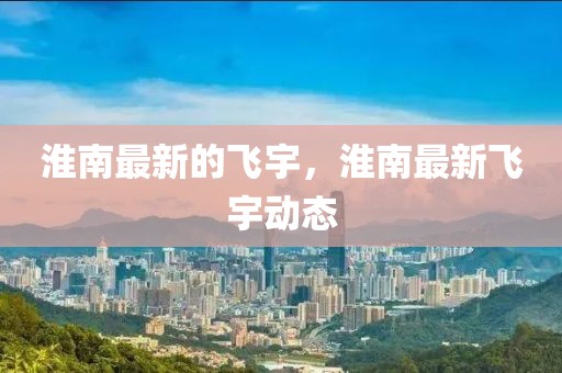 淮南最新的飛宇，淮南最新飛宇動態(tài)