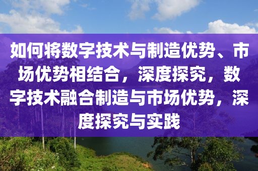如何將數(shù)字技術(shù)與制造優(yōu)勢(shì)、市場(chǎng)優(yōu)勢(shì)相結(jié)合，深度探究，數(shù)字技術(shù)融合制造與市場(chǎng)優(yōu)勢(shì)，深度探究與實(shí)踐