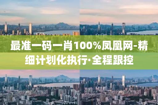 最準(zhǔn)一碼一肖100%鳳凰網(wǎng)-精細(xì)計劃化執(zhí)行·全程跟控
