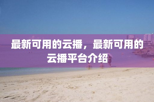 最新可用的云播，最新可用的云播平臺介紹