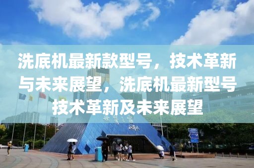 洗底機(jī)最新款型號(hào)，技術(shù)革新與未來展望，洗底機(jī)最新型號(hào)技術(shù)革新及未來展望