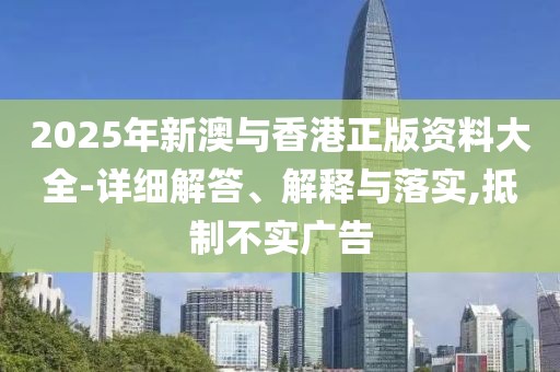 2025年新澳與香港正版資料大全-詳細(xì)解答、解釋與落實(shí),抵制不實(shí)廣告